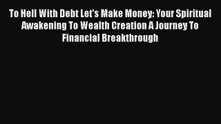 Download To Hell With Debt Let's Make Money: Your Spiritual Awakening To Wealth Creation A