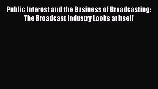 Read Public Interest and the Business of Broadcasting: The Broadcast Industry Looks at Itself