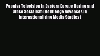 Read Popular Television in Eastern Europe During and Since Socialism (Routledge Advances in