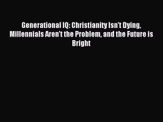 下载视频: Read Generational IQ: Christianity Isn't Dying Millennials Aren't the Problem and the Future