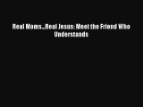 Download Real Moms...Real Jesus: Meet the Friend Who Understands PDF Online