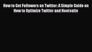 Download How to Get Followers on Twitter: A Simple Guide on How to Optimize Twitter and Hootsuite