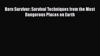 Download Born Survivor: Survival Techniques from the Most Dangerous Places on Earth  Read Online