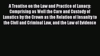 Read A Treatise on the Law and Practice of Lunacy: Comprising as Well the Care and Custody