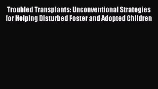 Read Troubled Transplants: Unconventional Strategies for Helping Disturbed Foster and Adopted