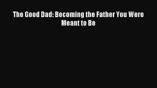 Download The Good Dad: Becoming the Father You Were Meant to Be Ebook Online