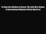 Read To Save the Children of Korea: The Cold War Origins of International Adoption (Asian America)