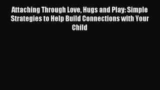 Read Attaching Through Love Hugs and Play: Simple Strategies to Help Build Connections with