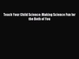 Read Teach Your Child Science: Making Science Fun for the Both of You Ebook Free