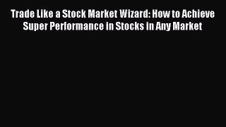 Read Trade Like a Stock Market Wizard: How to Achieve Super Performance in Stocks in Any Market