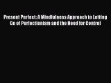 PDF Present Perfect: A Mindfulness Approach to Letting Go of Perfectionism and the Need for