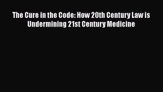 Read The Cure in the Code: How 20th Century Law is Undermining 21st Century Medicine Ebook