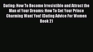 Read Dating: How To Become Irresistible and Attract the Man of Your Dreams: How To Get Your