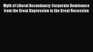 Read Myth of Liberal Ascendancy: Corporate Dominance from the Great Depression to the Great