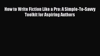 Read How to Write Fiction Like a Pro: A Simple-To-Savvy Toolkit for Aspiring Authors Ebook