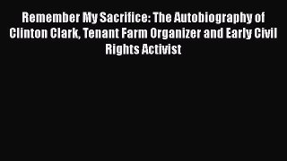 Read Remember My Sacrifice: The Autobiography of Clinton Clark Tenant Farm Organizer and Early