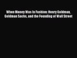 Read When Money Was In Fashion: Henry Goldman Goldman Sachs and the Founding of Wall Street