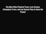 PDF The Man Who Planted Trees: Lost Groves Champion Trees and an Urgent Plan to Save the Planet