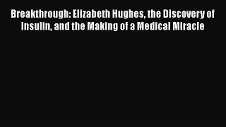 Read Breakthrough: Elizabeth Hughes the Discovery of Insulin and the Making of a Medical Miracle
