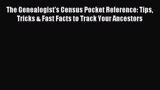 Read The Genealogist's Census Pocket Reference: Tips Tricks & Fast Facts to Track Your Ancestors