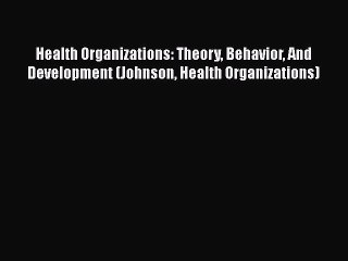 Read Health Organizations: Theory Behavior And Development (Johnson Health Organizations) Ebook