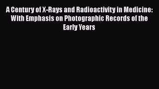 Read A Century of X-Rays and Radioactivity in Medicine: With Emphasis on Photographic Records