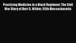 Download Practicing Medicine in a Black Regiment: The Civil War Diary of Burt G. Wilder 55th