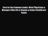 Read Cure for the Common Leader: What Physicians & Managers Must Do to Engage & Inspire Healthcare
