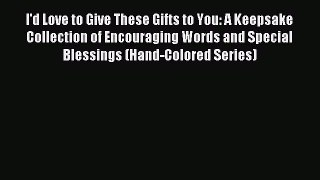 Read I'd Love to Give These Gifts to You: A Keepsake Collection of Encouraging Words and Special