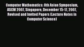 Read Computer Mathematics: 8th Asian Symposium ASCM 2007 Singapore December 15-17 2007 Revised