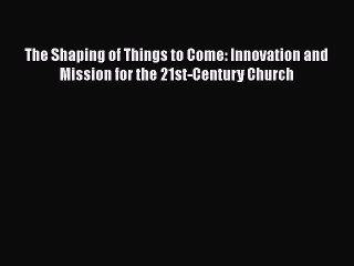 Download The Shaping of Things to Come: Innovation and Mission for the 21st-Century Church