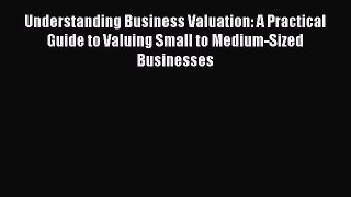 Read Understanding Business Valuation: A Practical Guide to Valuing Small to Medium-Sized Businesses