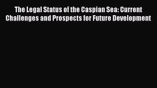Read The Legal Status of the Caspian Sea: Current Challenges and Prospects for Future Development