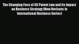Read The Changing Face of US Patent Law and Its Impact on Business Strategy (New Horizons in