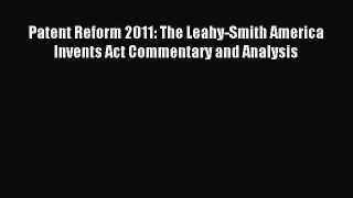 Read Patent Reform 2011: The Leahy-Smith America Invents Act Commentary and Analysis Ebook