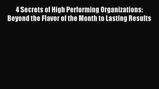 Read 4 Secrets of High Performing Organizations: Beyond the Flavor of the Month to Lasting