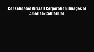 Read Consolidated Aircraft Corporation (Images of America: California) Ebook Free