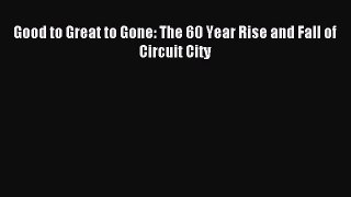 Read Good to Great to Gone: The 60 Year Rise and Fall of Circuit City Ebook Free