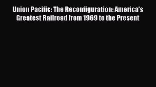 Read Union Pacific: The Reconfiguration: America's Greatest Railroad from 1969 to the Present