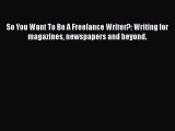 Read So You Want To Be A Freelance Writer?: Writing for magazines newspapers and beyond. Ebook