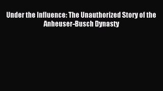 Download Under the Influence: The Unauthorized Story of the Anheuser-Busch Dynasty Ebook Free