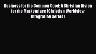 Read Business for the Common Good: A Christian Vision for the Marketplace (Christian Worldview