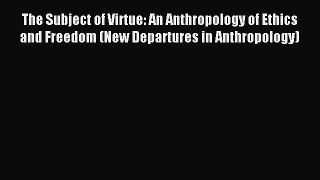 Read The Subject of Virtue: An Anthropology of Ethics and Freedom (New Departures in Anthropology)