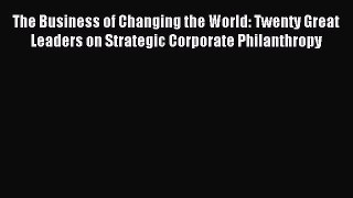 Read The Business of Changing the World: Twenty Great Leaders on Strategic Corporate Philanthropy