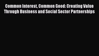 Read Common Interest Common Good: Creating Value Through Business and Social Sector Partnerships