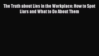 Read The Truth about Lies in the Workplace: How to Spot Liars and What to Do About Them PDF