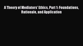 Download A Theory of Mediators' Ethics Part 1: Foundations Rationale and Application Ebook