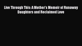 Download Live Through This: A Mother's Memoir of Runaway Daughters and Reclaimed Love Ebook