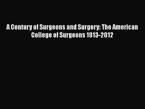 PDF A Century of Surgeons and Surgery: The American College of Surgeons 1913-2012 EBook