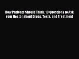 Read How Patients Should Think: 10 Questions to Ask Your Doctor about Drugs Tests and Treatment